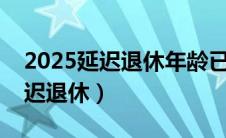 2025延迟退休年龄已敲定（什么时候开始延迟退休）