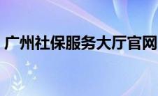 广州社保服务大厅官网（广州社保服务大厅）