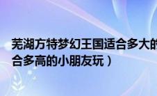 芜湖方特梦幻王国适合多大的孩子玩（芜湖方特梦幻王国适合多高的小朋友玩）