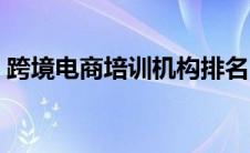 跨境电商培训机构排名（电商培训机构排名）