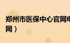 郑州市医保中心官网电话（郑州市医保中心官网）