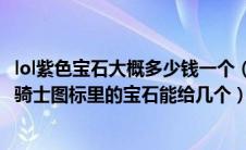 lol紫色宝石大概多少钱一个（lol商城里的紫色宝石紫色宝石骑士图标里的宝石能给几个）