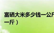 富硒大米多少钱一公斤（富硒大米一般多少钱一斤）