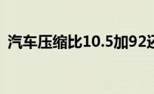 汽车压缩比10.5加92还是95（汽车压缩比）