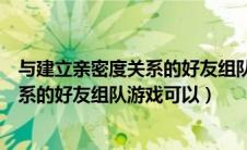 与建立亲密度关系的好友组队游戏可以共享（与建立亲密关系的好友组队游戏可以）