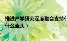 推进产学研究深度融合支持什么（推进产学研深度融合支持什么牵头）