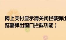 网上支付显示请关闭拦截弹出窗口工具（支付前请先关闭浏览器弹出窗口拦截功能）