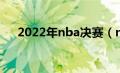 2022年nba决赛（nba决赛2021时间）