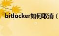 bitlocker如何取消（bitlocker怎么取消）