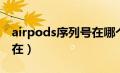 airpods序列号在哪个位置（airpods序列号在）