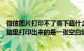 微信图片打印不了需下载什么软件（手机的微信图片发到电脑里打印出来的是一张空白纸什么都没有那是）