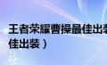 王者荣耀曹操最佳出装最新（王者荣耀曹操最佳出装）