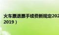 火车票退票手续费新规定2024年（火车票退票手续费新规定2019）