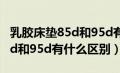 乳胶床垫85d和95d有什么不同（乳胶床垫85d和95d有什么区别）