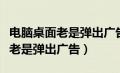 电脑桌面老是弹出广告和网页游戏（电脑桌面老是弹出广告）