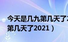 今天是几九第几天了2022农历（今天是几九第几天了2021）