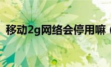 移动2g网络会停用嘛（移动2g网络会停用）