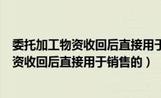 委托加工物资收回后直接用于销售的会计处理（委托加工物资收回后直接用于销售的）