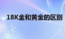 18K金和黄金的区别（k金和黄金的区别）