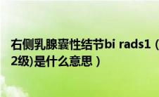 右侧乳腺囊性结节bi rads1（右侧乳腺囊性结节(BI一RADS2级)是什么意思）