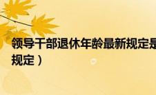 领导干部退休年龄最新规定是多少（领导干部退休年龄最新规定）