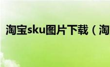 淘宝sku图片下载（淘宝sku图片怎么保存）