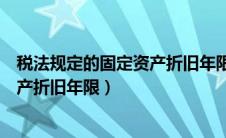 税法规定的固定资产折旧年限为多少年（税法规定的固定资产折旧年限）