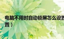 电脑不用时自动锁屏怎么设置（电脑不用时自动休眠怎么设置）