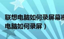 联想电脑如何录屏幕视频和声音快捷键（联想电脑如何录屏）