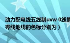 动力配电线五线制uvw 0线地线的（动力配电线五线制uvw零线地线的色标分别为）