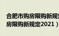 合肥市购房限购新规定2021最新（合肥市购房限购新规定2021）