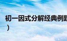 初一因式分解经典例题（初一因式分解练习题）