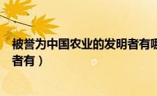 被誉为中国农业的发明者有哪些人（被誉为中国农业的发明者有）