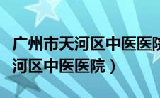 广州市天河区中医医院是几甲医院（广州市天河区中医医院）
