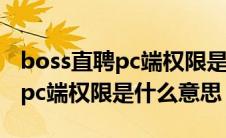 boss直聘pc端权限是什么意思呀（boss直聘pc端权限是什么意思）