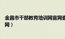 金昌市干部教育培训网官网查询（金昌市干部教育培训网官网）