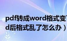 pdf转成word格式变了怎么办（pdf转成word后格式乱了怎么办）