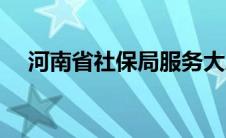 河南省社保局服务大厅（河南省社保局）