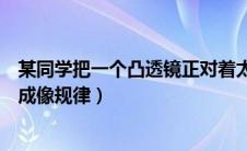 某同学把一个凸透镜正对着太阳光（某班同学在探究凸透镜成像规律）