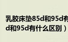 乳胶床垫85d和95d有什么不同（乳胶床垫85d和95d有什么区别）