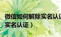 微信如何解除实名认证人身份（微信如何解除实名认证）