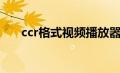 ccr格式视频播放器（ccr格式播放器）