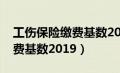 工伤保险缴费基数2019是多少（工伤保险缴费基数2019）