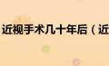 近视手术几十年后（近视手术后遗症20年后）