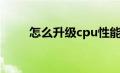 怎么升级cpu性能（怎么升级cpu）