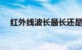 红外线波长最长还是最短（红外线波长）