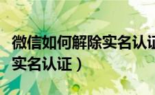 微信如何解除实名认证人身份（微信如何解除实名认证）