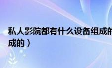 私人影院都有什么设备组成的呢（私人影院都有什么设备组成的）