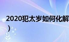 2020犯太岁如何化解（2020犯太岁化解方法）