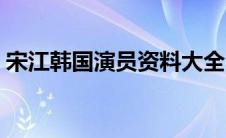 宋江韩国演员资料大全（宋江韩国演员资料）